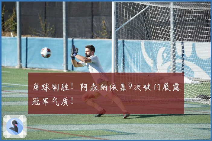 角球制胜！阿森纳依靠9次破门展露冠军气质！