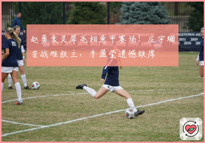 赵勇袁灵犀亮相意甲赛场！庄宇珊苦战难救主，李盈莹遗憾缺席