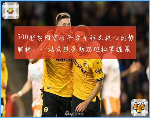 500彩票网官方平台介绍及核心优势解析：一站式服务助您轻松掌握最新动态