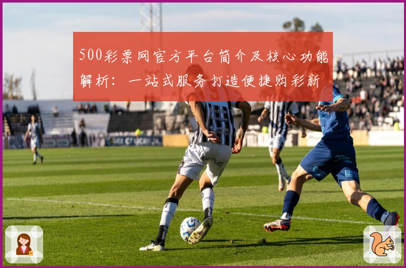 500彩票网官方平台简介及核心功能解析:一站式服务打造便捷购彩新体验