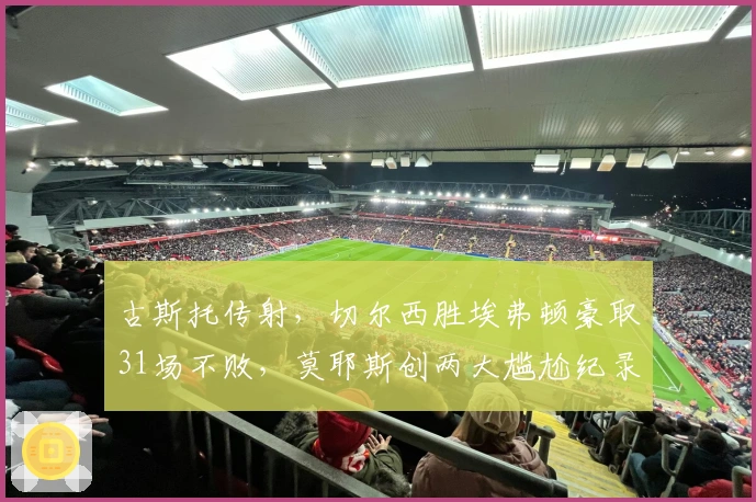 古斯托传射，切尔西胜埃弗顿豪取31场不败，莫耶斯创两大尴尬纪录