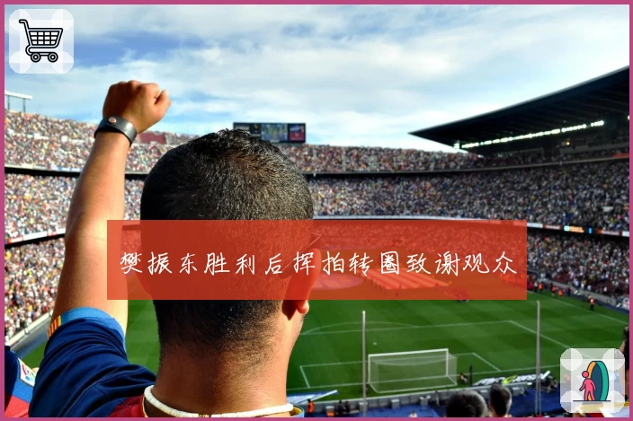 樊振东胜利后挥拍转圈致谢观众