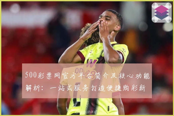 500彩票网官方平台简介及核心功能解析：一站式服务打造便捷购彩新体验