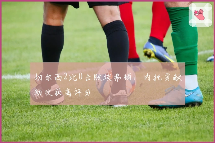 切尔西2比0击败埃弗顿，内托贡献助攻获高评分