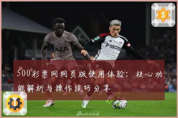 500彩票网网页版使用体验：核心功能解析与操作技巧分享