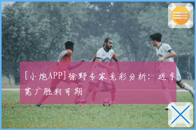 [小炮APP]徐野专家竞彩分析：迈季宽广胜利可期