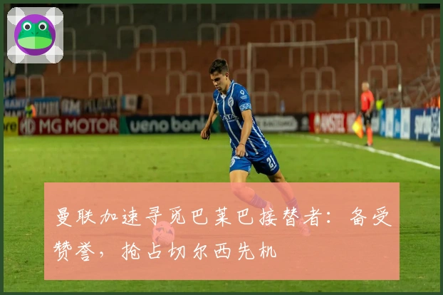 曼联加速寻觅巴莱巴接替者：备受赞誉，抢占切尔西先机