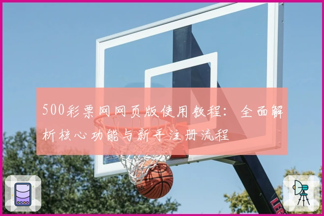 500彩票网网页版使用教程：全面解析核心功能与新手注册流程