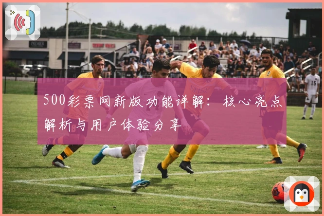 500彩票网新版功能详解:核心亮点解析与用户体验分享