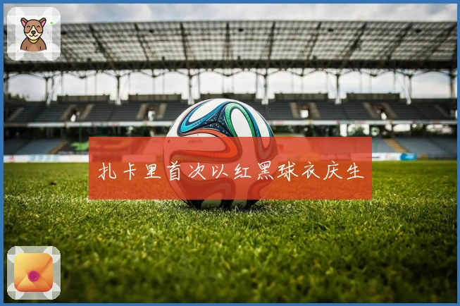 扎卡里首次以红黑球衣庆生