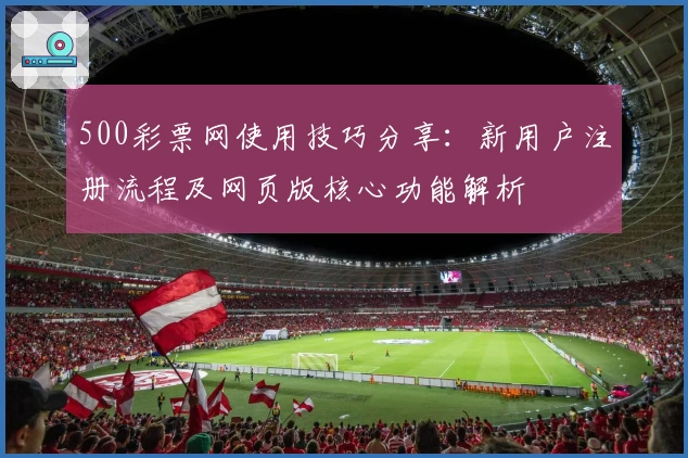 500彩票网使用技巧分享：新用户注册流程及网页版核心功能解析
