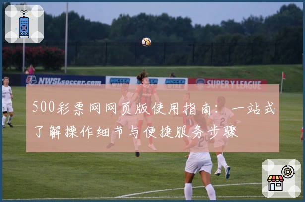 500彩票网网页版使用指南：一站式了解操作细节与便捷服务步骤