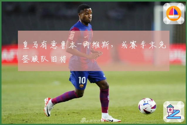 皇马有意鲁本-内维斯，或赛季末免签狼队旧将