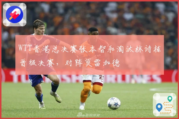 WTT香港总决赛张本智和淘汰林诗栋晋级决赛，对阵莫雷加德