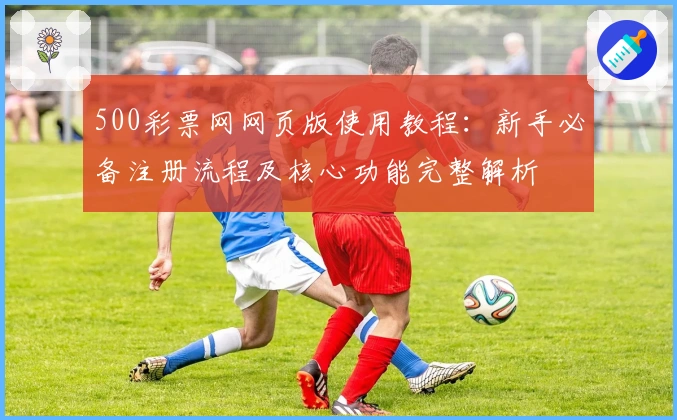 500彩票网网页版使用教程：新手必备注册流程及核心功能完整解析