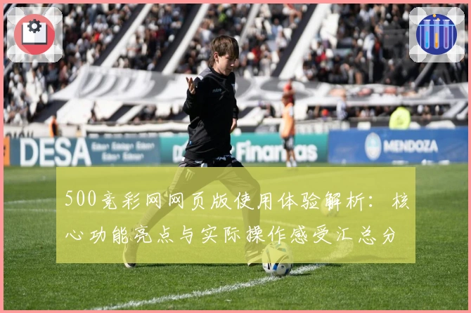 500竞彩网网页版使用体验解析：核心功能亮点与实际操作感受汇总分析
