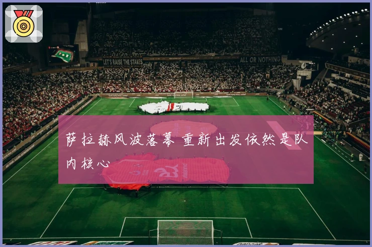 萨拉赫风波落幕 重新出发依然是队内核心