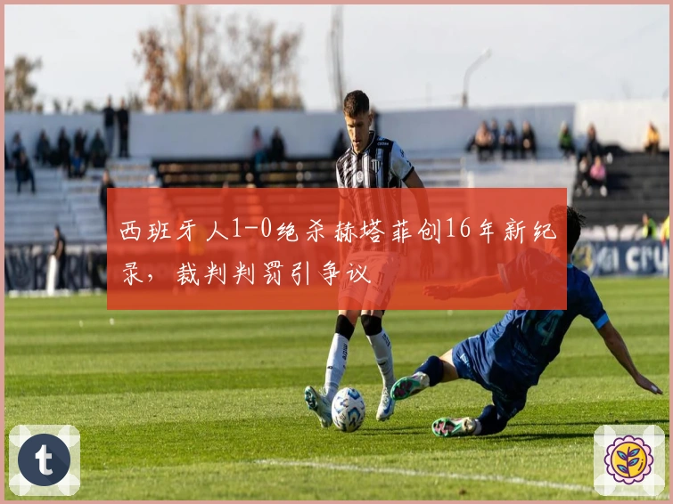 西班牙人1-0绝杀赫塔菲创16年新纪录，裁判判罚引争议