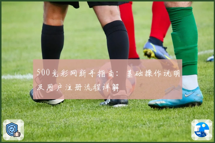 500竞彩网新手指南：基础操作说明及用户注册流程详解