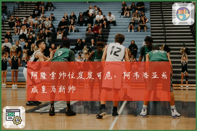 阿隆索帅位岌岌可危，阿韦洛亚或成皇马新帅