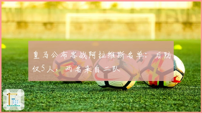 皇马公布客战阿拉维斯名单：后防仅5人，两名来自二队