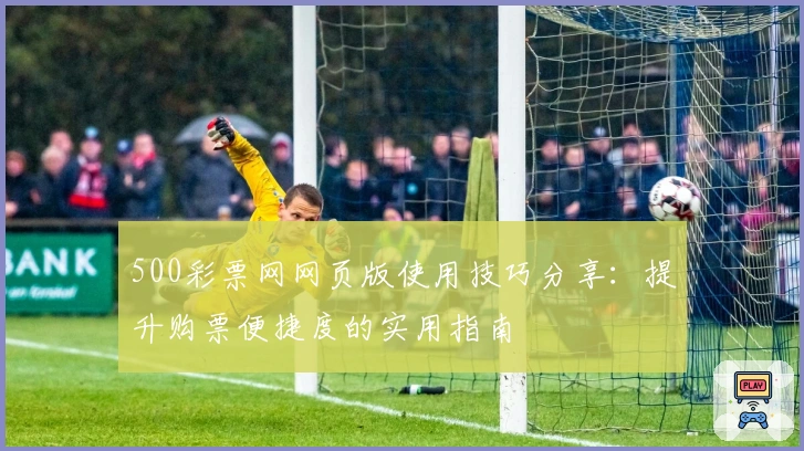 500彩票网网页版使用技巧分享：提升购票便捷度的实用指南