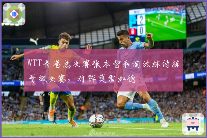 WTT香港总决赛张本智和淘汰林诗栋晋级决赛，对阵莫雷加德
