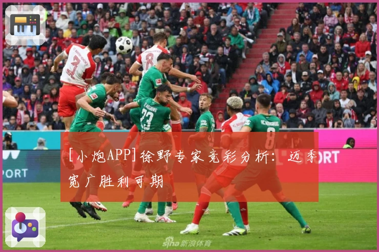 [小炮APP]徐野专家竞彩分析：迈季宽广胜利可期