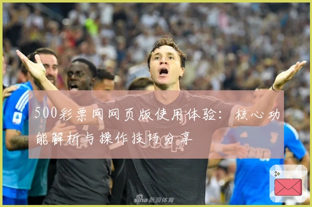 500彩票网网页版使用体验:核心功能解析与操作技巧分享