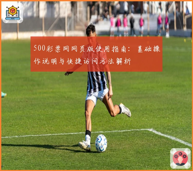500彩票网网页版使用指南：基础操作说明与快捷访问方法解析