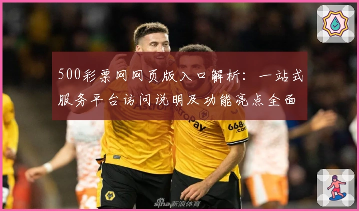 500彩票网网页版入口解析：一站式服务平台访问说明及功能亮点全面介绍
