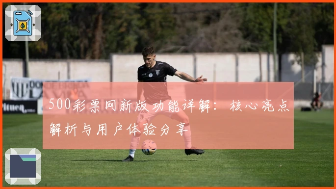 500彩票网新版功能详解：核心亮点解析与用户体验分享