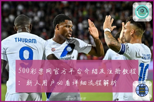500彩票网官方平台介绍及注册教程：新人用户必看详细流程解析
