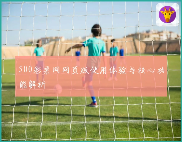 500彩票网网页版使用体验与核心功能解析