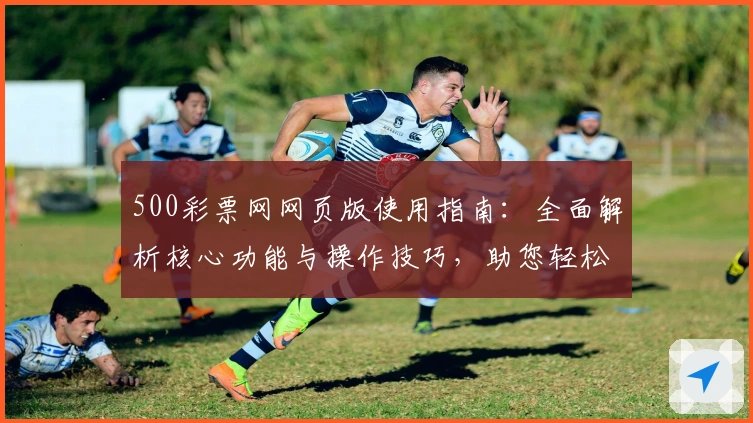 500彩票网网页版使用指南:全面解析核心功能与操作技巧,助您轻松掌握用户体验
