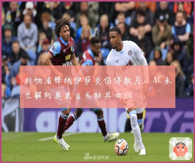 利物浦锋线伊萨克伤停数月，AC米兰解约奥里吉或助其回归
