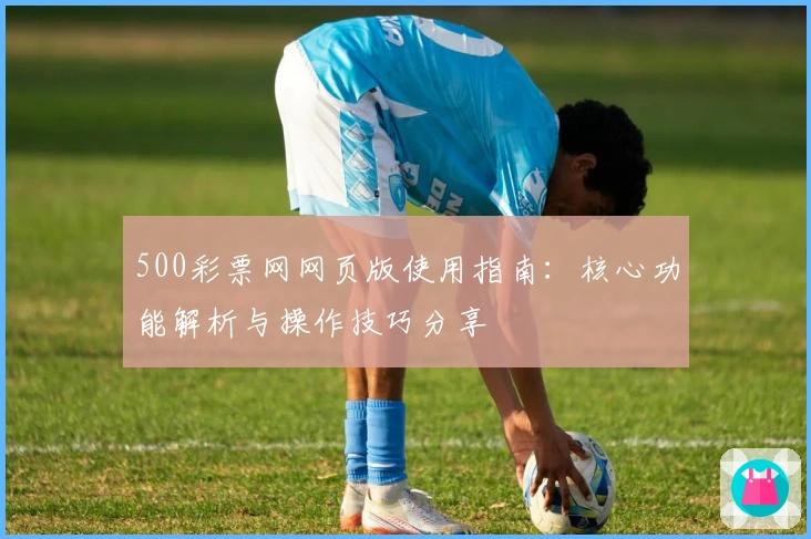 500彩票网网页版使用指南:核心功能解析与操作技巧分享