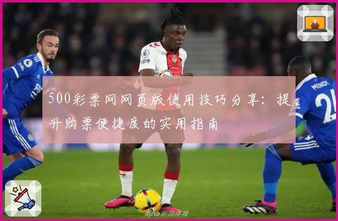 500彩票网网页版使用技巧分享：提升购票便捷度的实用指南