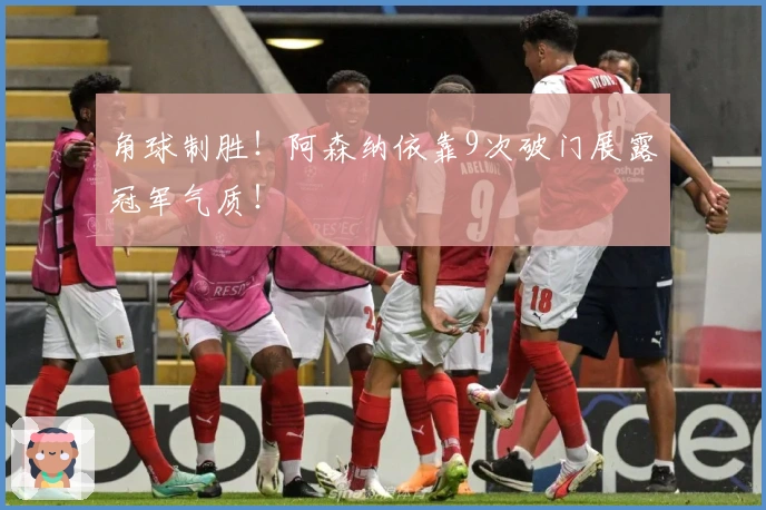 角球制胜！阿森纳依靠9次破门展露冠军气质！