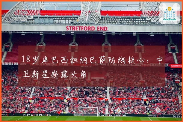 18岁库巴西担纲巴萨防线核心，中卫新星崭露头角