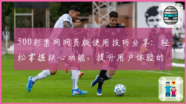 500彩票网网页版使用技巧分享：轻松掌握核心功能，提升用户体验的实用指南