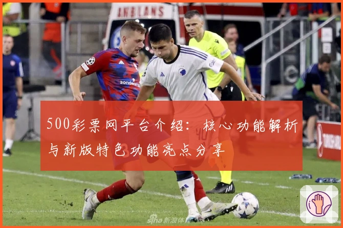 500彩票网平台介绍：核心功能解析与新版特色功能亮点分享