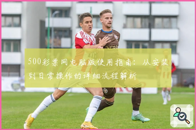 500彩票网电脑版使用指南：从安装到日常操作的详细流程解析