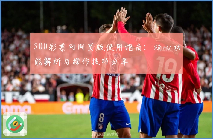 500彩票网网页版使用指南：核心功能解析与操作技巧分享