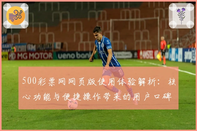 500彩票网网页版使用体验解析：核心功能与便捷操作带来的用户口碑分析