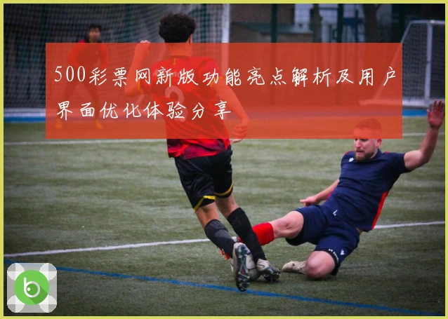 500彩票网新版功能亮点解析及用户界面优化体验分享