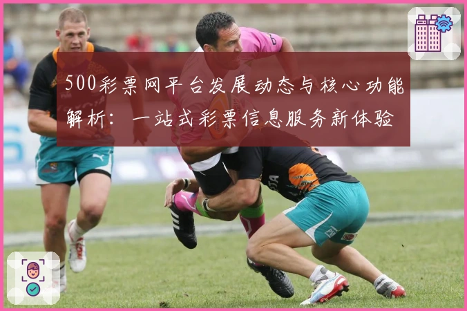 500彩票网平台发展动态与核心功能解析：一站式彩票信息服务新体验