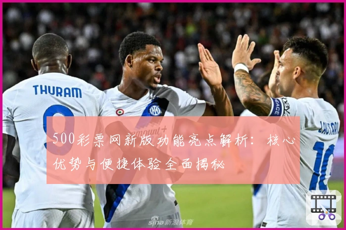 500彩票网新版功能亮点解析：核心优势与便捷体验全面揭秘